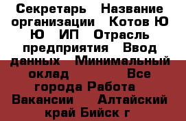 Секретарь › Название организации ­ Котов Ю.Ю., ИП › Отрасль предприятия ­ Ввод данных › Минимальный оклад ­ 25 000 - Все города Работа » Вакансии   . Алтайский край,Бийск г.